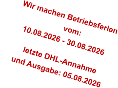 Wir machen Betriebsferien                         vom:        10.08.2026 - 30.08.2026           letzte DHL-Annahme       und Ausgabe: 05.08.2026